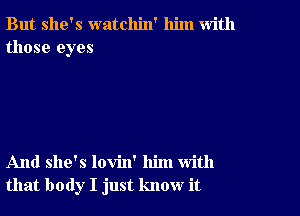 But she's watchin' him with
those eyes

And she's lovin' him with
that body I just know it