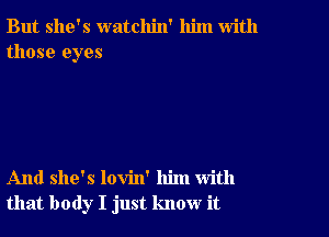 But she's watchin' him with
those eyes

And she's lovin' him with
that body I just know it