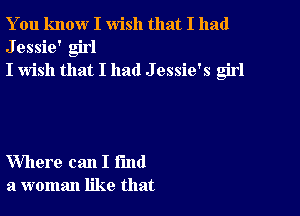 You know I wish that I had
Jessie' girl
I wish that I had J essie's girl

Where can I fund
a woman like that