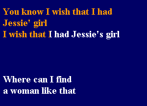 You know I wish that I had
Jessie' girl
I wish that I had J essie's girl

Where can I fund
a woman like that