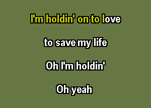 I'm holdin' on to love

to save my life

Oh I'm holdin'

Oh yeah