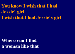 You know I wish that I had
Jessie' girl
I wish that I had J essie's girl

Where can I fund
a woman like that