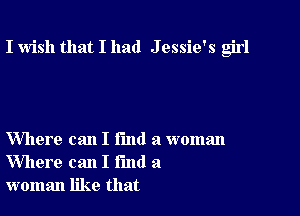 I wish that I had J essie's girl

Where can I Fund a woman
Where can I fund a
woman like that