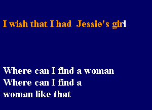 I wish that I had J essie's girl

Where can I Fund a woman
Where can I fund a
woman like that