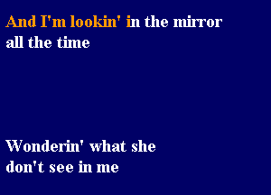 And I'm lookin' in the mirror
all the time

VVonderin' what she
don't see in me