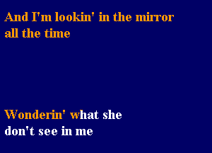 And I'm lookin' in the mirror
all the time

VVonderin' what she
don't see in me