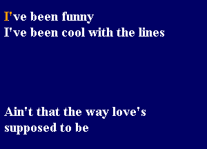 I've been funny
I've been cool with the lines

Ahl't that the way love's
supposed to be