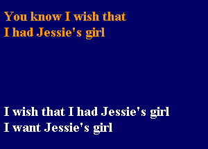 You know I wish that
I had J essie's girl

I wish that I had J essie's girl
I want J essie's girl