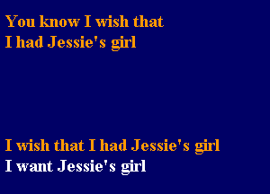 You know I wish that
I had J essie's girl

I wish that I had J essie's girl
I want J essie's girl