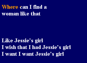 Where can I fund a
woman like that

Like Jessie's girl
I wish that I had J essie's girl
I want I want J essie's girl