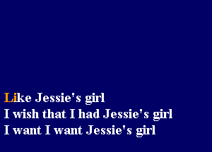 Like Jessie's girl
I wish that I had J essie's girl
I want I want J essie's girl