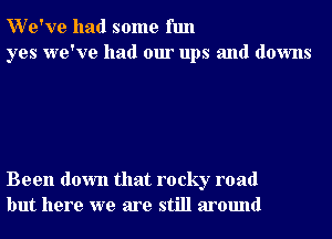 We've had some fun
yes we've had our ups and downs

Been down that rocky road
but here we are still around