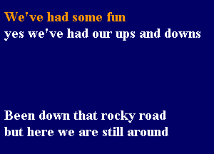 We've had some fun
yes we've had our ups and downs

Been down that rocky road
but here we are still around