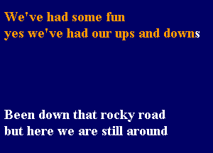 We've had some fun
yes we've had our ups and downs

Been down that rocky road
but here we are still around