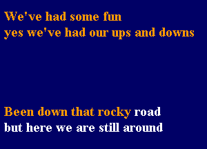 We've had some fun
yes we've had our ups and downs

Been down that rocky road
but here we are still around