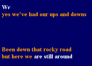 We
yes we've had our ups and downs

Been down that rocky road
but here we are still around