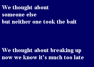 W e thought about
someone else
but neither one took the bait

W e thought about breaking up
now we know it's much too late