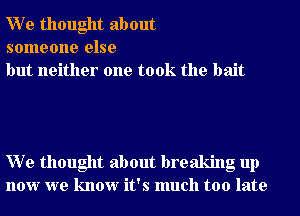 W e thought about
someone else
but neither one took the bait

W e thought about breaking up
now we know it's much too late