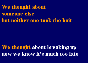 W e thought about
someone else
but neither one took the bait

W e thought about breaking up
now we know it's much too late