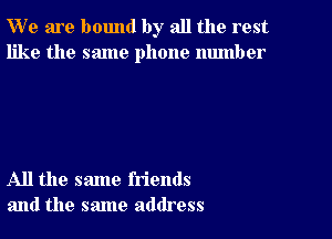 W' e are bound by all the rest
like the same phone number

All the same friends
and the same address