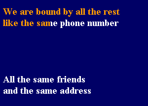 W' e are bound by all the rest
like the same phone number

All the same friends
and the same address