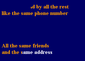 .d by all the rest
like the same phone number

All the same friends
and the same address