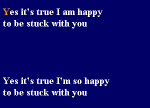 Y es it's true I am happy
to be stuck with you

Yes it's true I'm so happy
to be stuck with you