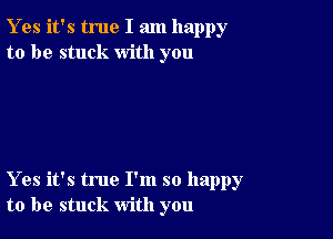 Y es it's true I am happy
to be stuck with you

Yes it's true I'm so happy
to be stuck with you