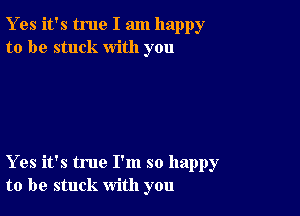 Y es it's true I am happy
to be stuck with you

Yes it's true I'm so happy
to be stuck with you