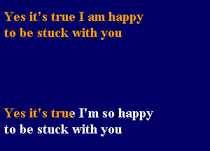 Y es it's true I am happy
to be stuck with you

Yes it's true I'm so happy
to be stuck with you