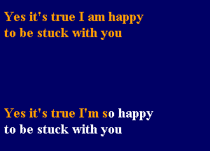 Y es it's true I am happy
to be stuck with you

Yes it's true I'm so happy
to be stuck with you