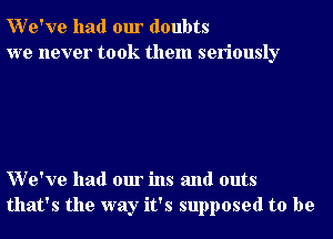 We've had our doubts
we never took them seriously

We've had our ins and outs
that's the way it's supposed to be