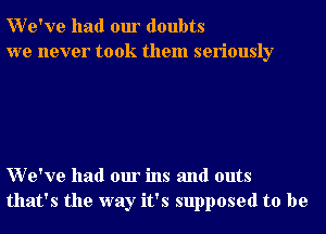 We've had our doubts
we never took them seriously

We've had our ins and outs
that's the way it's supposed to be