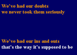 We've had our doubts
we never took them seriously

We've had our ins and outs
that's the way it's supposed to be