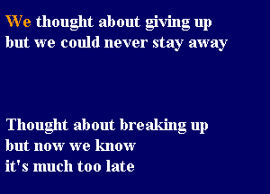 W e thought about giving up
but we could never stay away

Thought about breaking up
but now we know
it's much too late