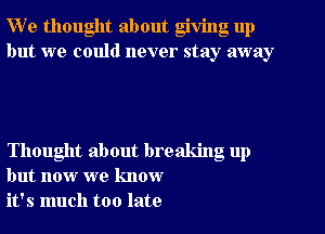 W e thought about giving up
but we could never stay away

Thought about breaking up
but now we know
it's much too late