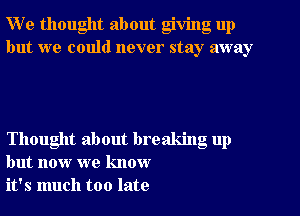 W e thought about giving up
but we could never stay away

Thought about breaking up
but now we know
it's much too late