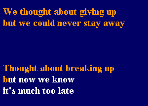 W e thought about giving up
but we could never stay away

Thought about breaking up
but now we know
it's much too late