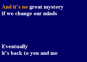 And it's no great mystery
if we change our minds

Eventually
it's back to you and me