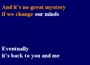 And it's no great mystery
if we change our minds

Eventually
it's back to you and me