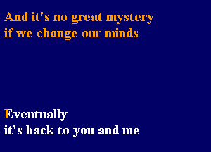 And it's no great mystery
if we change our minds

Eventually
it's back to you and me