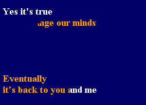 Y es it's true
age our minds

Eventually
it's back to you and me