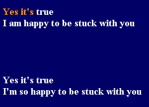 Y es it's true
I am happy to be stuck With you

Y es it's true
I'm so happy to be stuck With you