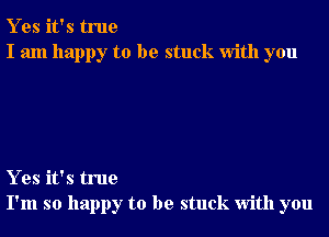 Y es it's true
I am happy to be stuck With you

Y es it's true
I'm so happy to be stuck With you