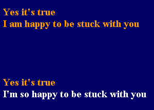 Y es it's true
I am happy to be stuck With you

Y es it's true
I'm so happy to be stuck With you