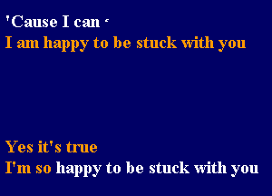 'Cause I can
I am happy to be stuck With you

Y es it's true
I'm so happy to be stuck With you