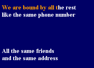 W' e are bound by all the rest
like the same phone number

All the same friends
and the same address