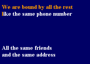 W' e are bound by all the rest
like the same phone number

All the same friends
and the same address