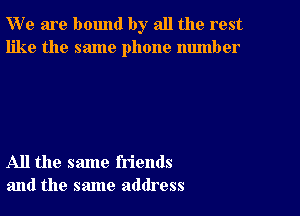 W' e are bound by all the rest
like the same phone number

All the same friends
and the same address