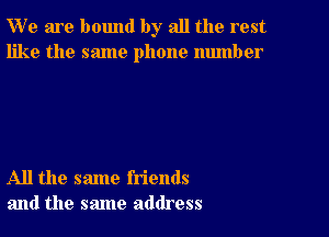 W' e are bound by all the rest
like the same phone number

All the same friends
and the same address